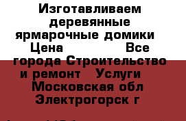 Изготавливаем деревянные ярмарочные домики › Цена ­ 125 000 - Все города Строительство и ремонт » Услуги   . Московская обл.,Электрогорск г.